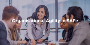 Organisational Agility in SAFe