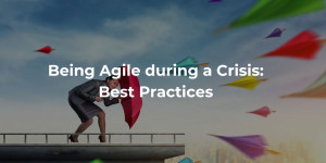 Being Agile during a Crisis: Best Practices