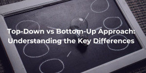 Top-down vs Bottom-up Approach: Key Differences