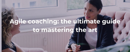 Agile Coaching: The Ultimate Guide to Mastering the Art