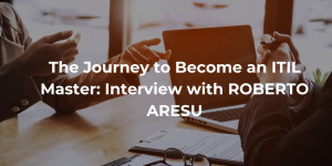 The Journey to Become an ITIL Master Interview with ROBERTO ARESU