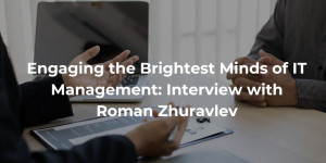 Engaging the Brightest Minds of IT Management Interview with Roman Zhuravlev